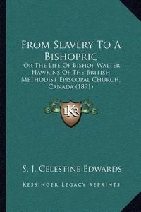 Cover image for From Slavery to a Bishopric: Or the Life of Bishop Walter Hawkins of the British Methodist Episcopal Church, Canada (1891)