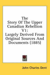 Cover image for The Story of the Upper Canadian Rebellion V1: Largely Derived from Original Sources and Documents (1885)