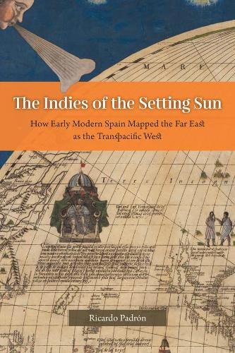 Cover image for The Indies of the Setting Sun: How Early Modern Spain Mapped the Far East as the Transpacific West