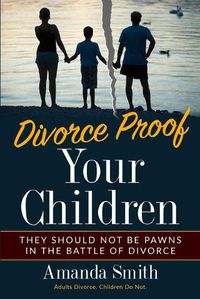 Cover image for Divorce Proof Your Children.: They should NOT be Pawns in the Battle of Divorce. Adults Divorce. Children Do Not. The real truth about Divorce and Children, Family should put children first