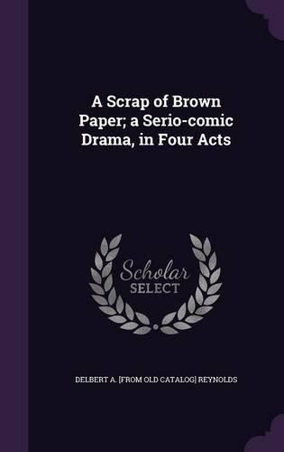 Cover image for A Scrap of Brown Paper; A Serio-Comic Drama, in Four Acts