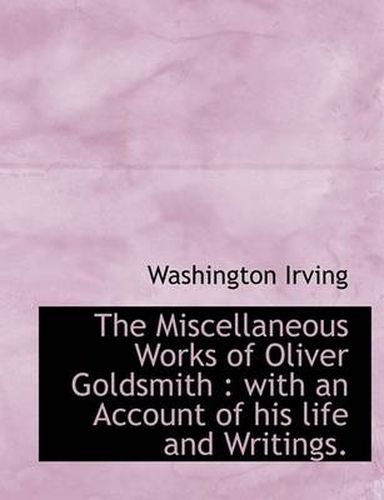 Cover image for The Miscellaneous Works of Oliver Goldsmith: with an Account of His Life and Writings.