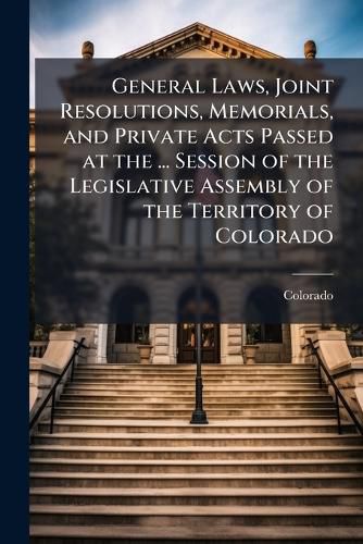 Cover image for General Laws, Joint Resolutions, Memorials, and Private Acts Passed at the ... Session of the Legislative Assembly of the Territory of Colorado