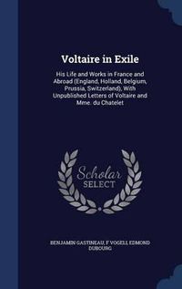 Cover image for Voltaire in Exile: His Life and Works in France and Abroad (England, Holland, Belgium, Prussia, Switzerland), with Unpublished Letters of Voltaire and Mme. Du Chatelet