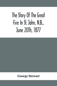 Cover image for The Story Of The Great Fire In St. John, N.B., June 20Th, 1877