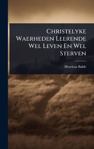 Cover image for Christelyke Waerheden Leerende Wel Leven En Wel Sterven