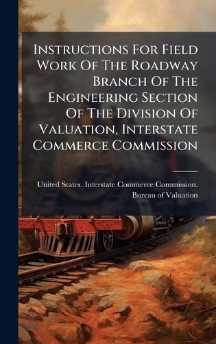 Cover image for Instructions For Field Work Of The Roadway Branch Of The Engineering Section Of The Division Of Valuation, Interstate Commerce Commission