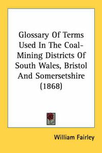 Cover image for Glossary of Terms Used in the Coal-Mining Districts of South Wales, Bristol and Somersetshire (1868)