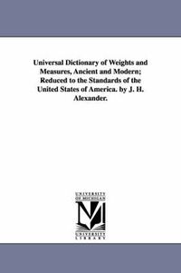 Cover image for Universal Dictionary of Weights and Measures, Ancient and Modern; Reduced to the Standards of the United States of America. by J. H. Alexander.