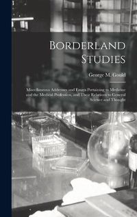 Cover image for Borderland Studies; Miscellaneous Addresses and Essays Pertaining to Medicine and the Medical Profession, and Their Relations to General Science and Thought