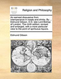 Cover image for An Earnest Dissuasive from Intemperance in Meats and Drinks. by ... Edmund Gibson, D.D. Late Lord Bishop of London. the Ninth Edition; Revised and Enlarged, with a More Particular View to the Point of Spirituous Liquors.