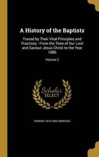 Cover image for A History of the Baptists: Traced by Their Vital Principles and Practices: From the Time of Our Lord and Saviour Jesus Christ to the Year 1886; Volume 2