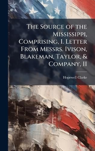Cover image for The Source of the Mississippi, Comprising, I. Letter From Messrs. Ivison, Blakeman, Taylor, & Company, II