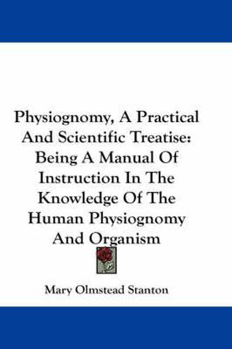 Physiognomy, a Practical and Scientific Treatise: Being a Manual of Instruction in the Knowledge of the Human Physiognomy and Organism