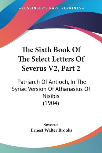 Cover image for The Sixth Book of the Select Letters of Severus V2, Part 2: Patriarch of Antioch, in the Syriac Version of Athanasius of Nisibis (1904)