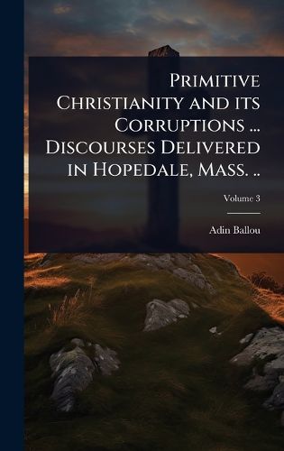 Cover image for Primitive Christianity and its Corruptions ... Discourses Delivered in Hopedale, Mass. ..