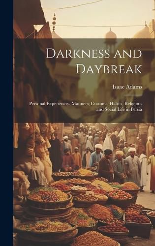 Cover image for Darkness and Daybreak; Personal Experiences, Manners, Customs, Habits, Religious and Social Life in Persia