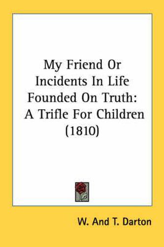 Cover image for My Friend or Incidents in Life Founded on Truth: A Trifle for Children (1810)