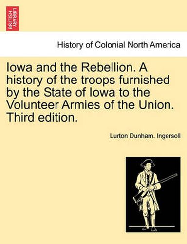 Cover image for Iowa and the Rebellion. A history of the troops furnished by the State of Iowa to the Volunteer Armies of the Union. Third edition.