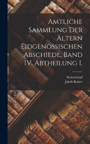 Cover image for Amtliche Sammlung der aeltern Eidgenoessischen Abschiede, Band IV. Abtheilung I.