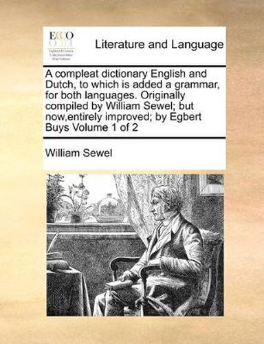 Cover image for A Compleat Dictionary English and Dutch, to Which Is Added a Grammar, for Both Languages. Originally Compiled by William Sewel; But Now, Entirely Improved; By Egbert Buys Volume 1 of 2