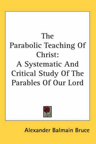 Cover image for The Parabolic Teaching of Christ: A Systematic and Critical Study of the Parables of Our Lord