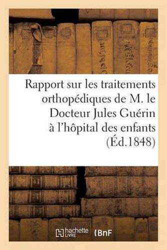 Rapport Sur Les Traitements Orthopediques Du Docteur Jules Guerin A l'Hopital Des Enfants (1848): Orthopediques de M. Le Docteur Jules Guerin A l'Hopital Des Enfants...