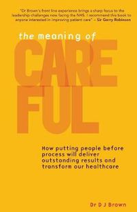 Cover image for The Meaning of Careful: How Putting People Before Process Will Deliver Outstanding Results and Transform Our Healthcare