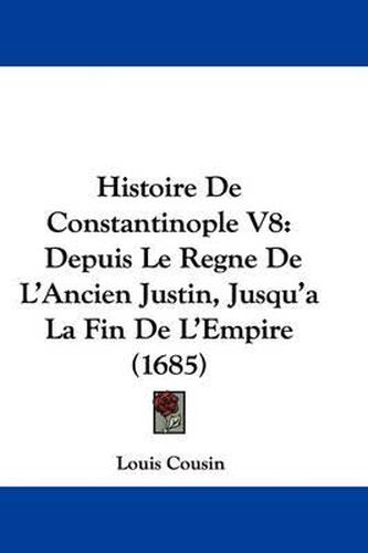 Histoire de Constantinople V8: Depuis Le Regne de L'Ancien Justin, Jusqu'a La Fin de L'Empire (1685)