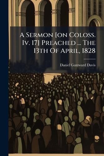 Cover image for A Sermon [on Coloss. Iv. 17] Preached ... The 13th Of April, 1828