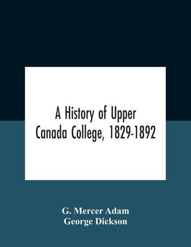 A History Of Upper Canada College, 1829-1892: With Contributions By Old Upper Canada College Boys, Lists Of Head-Boys, Exhibitioners, University Scholars And Medallists, And A Roll Of The School