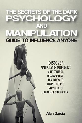 Cover image for The Secrets of the Dark Psychology and Manipulation: Guide to Influence Anyone Discover Manipulation Techniques, Mind Control, Brainwashing. Learn How to Analyze People, NLP Secret & Science of Persuasion. June 2021 Edition