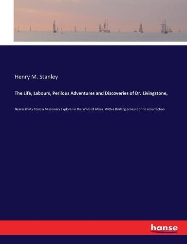 The Life, Labours, Perilous Adventures and Discoveries of Dr. Livingstone,: Nearly Thirty Years a Missionary Explorer in the Wilds of Africa. With a thrilling account of his resurrection