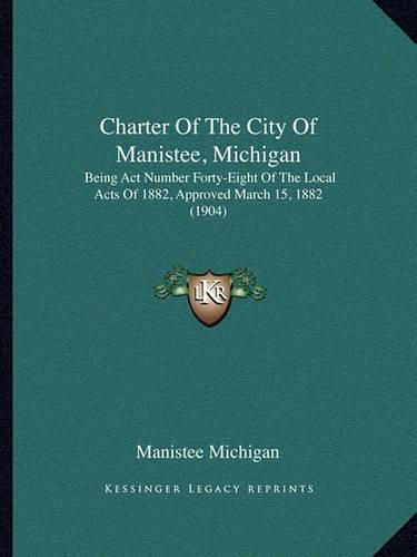 Cover image for Charter of the City of Manistee, Michigan: Being ACT Number Forty-Eight of the Local Acts of 1882, Approved March 15, 1882 (1904)