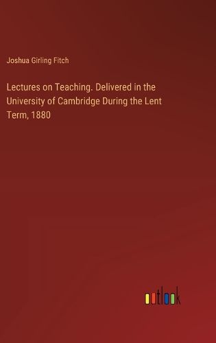 Lectures on Teaching. Delivered in the University of Cambridge During the Lent Term, 1880