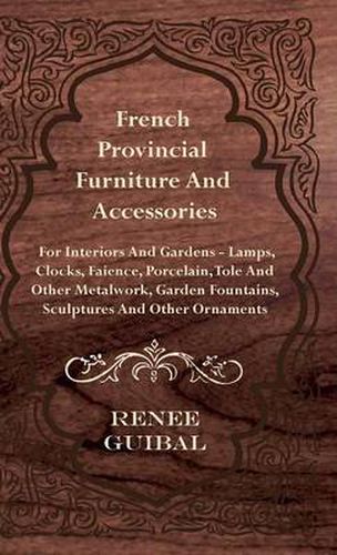 Cover image for French Provincial - Furniture And Accessories - For Interiors And Gardens - Lamps - Clocks - Faience - Porcelain - Tole And Other Metalwork - Garden Fountains, Sculptures And Other Ornaments