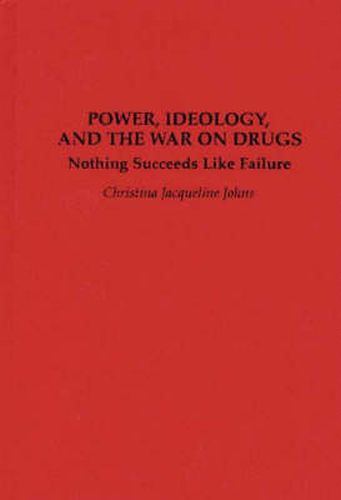 Cover image for Power, Ideology, and the War on Drugs: Nothing Succeeds Like Failure