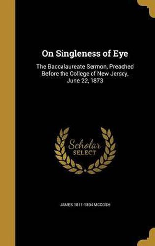 Cover image for On Singleness of Eye: The Baccalaureate Sermon, Preached Before the College of New Jersey, June 22, 1873