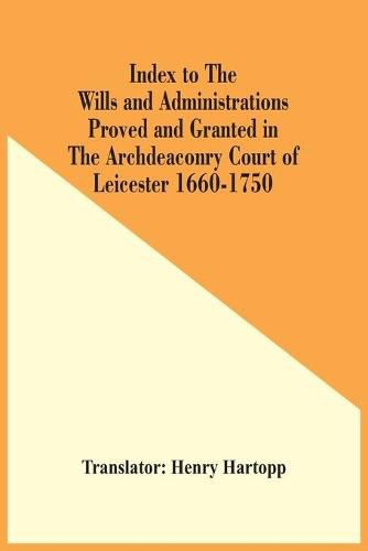 Cover image for Index To The Wills And Administrations Proved And Granted In The Archdeaconry Court Of Leicester 1660-1750