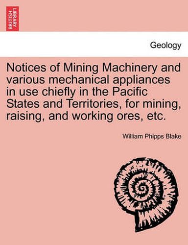 Cover image for Notices of Mining Machinery and Various Mechanical Appliances in Use Chiefly in the Pacific States and Territories, for Mining, Raising, and Working Ores, Etc.