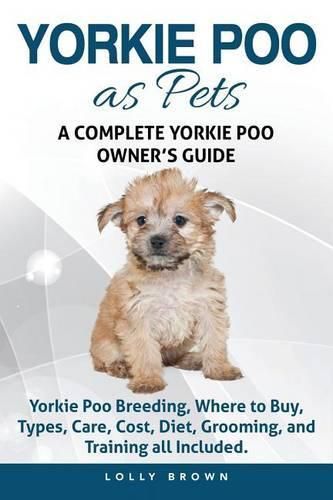 Yorkie Poo as Pets: Yorkie Poo Breeding, Where to Buy, Types, Care, Cost, Diet, Grooming, and Training all Included. A Complete Yorkie Poo Owner's Guide