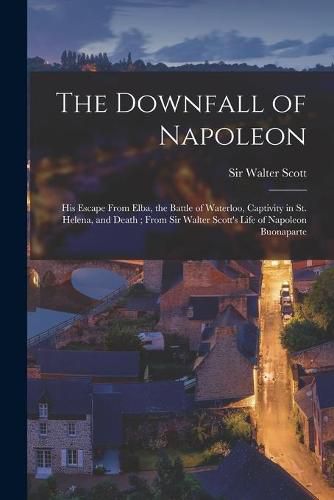 Cover image for The Downfall of Napoleon: His Escape From Elba, the Battle of Waterloo, Captivity in St. Helena, and Death; From Sir Walter Scott's Life of Napoleon Buonaparte