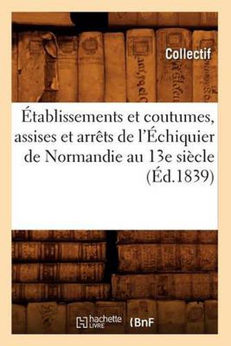 Etablissements Et Coutumes, Assises Et Arrets de l'Echiquier de Normandie Au 13e Siecle (Ed.1839)