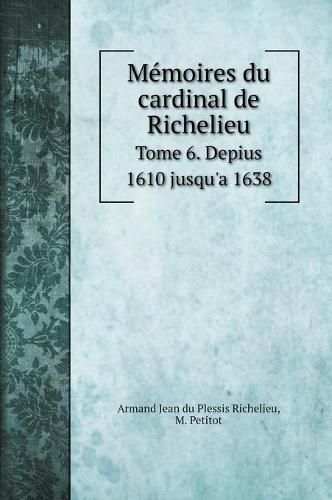 Memoires du cardinal de Richelieu: Tome 6. Depius 1610 jusqu'a 1638