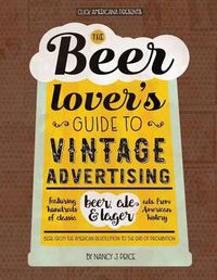 Cover image for The Beer Lover's Guide to Vintage Advertising: Featuring Hundreds of Classic Beer, Ale & Lager Ads from American History