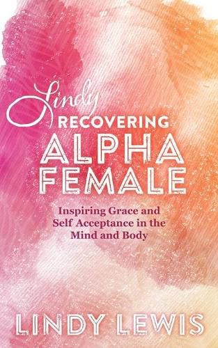 Cover image for Lindy: Recovering Alpha Female: Inspiring Grace and Self Acceptance in the Mind and Body