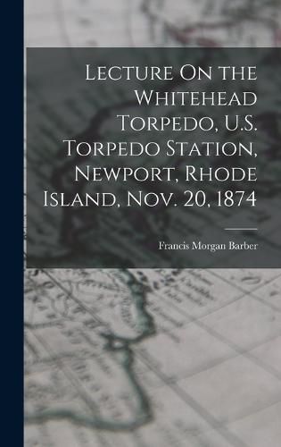 Cover image for Lecture On the Whitehead Torpedo, U.S. Torpedo Station, Newport, Rhode Island, Nov. 20, 1874