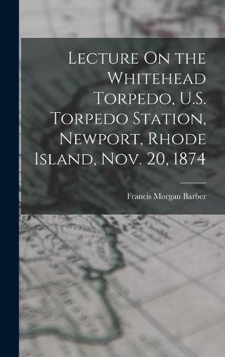 Lecture On the Whitehead Torpedo, U.S. Torpedo Station, Newport, Rhode Island, Nov. 20, 1874