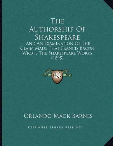 Cover image for The Authorship of Shakespeare: And an Examination of the Claim Made That Francis Bacon Wrote the Shakespeare Works (1895)