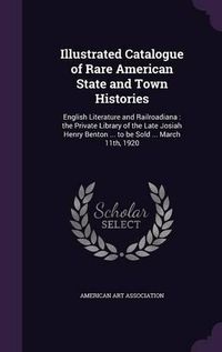 Cover image for Illustrated Catalogue of Rare American State and Town Histories: English Literature and Railroadiana: The Private Library of the Late Josiah Henry Benton ... to Be Sold ... March 11th, 1920